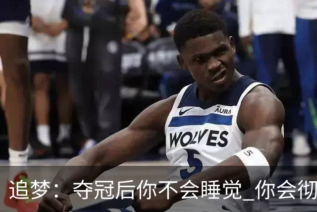 追梦：夺冠后你不会睡觉 你会彻夜狂欢然后在某个时间点累垮睡着